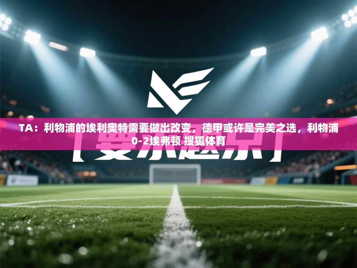 TA：利物浦的埃利奥特需要做出改变，德甲或许是完美之选，利物浦0-2埃弗顿 搜狐体育  第2张