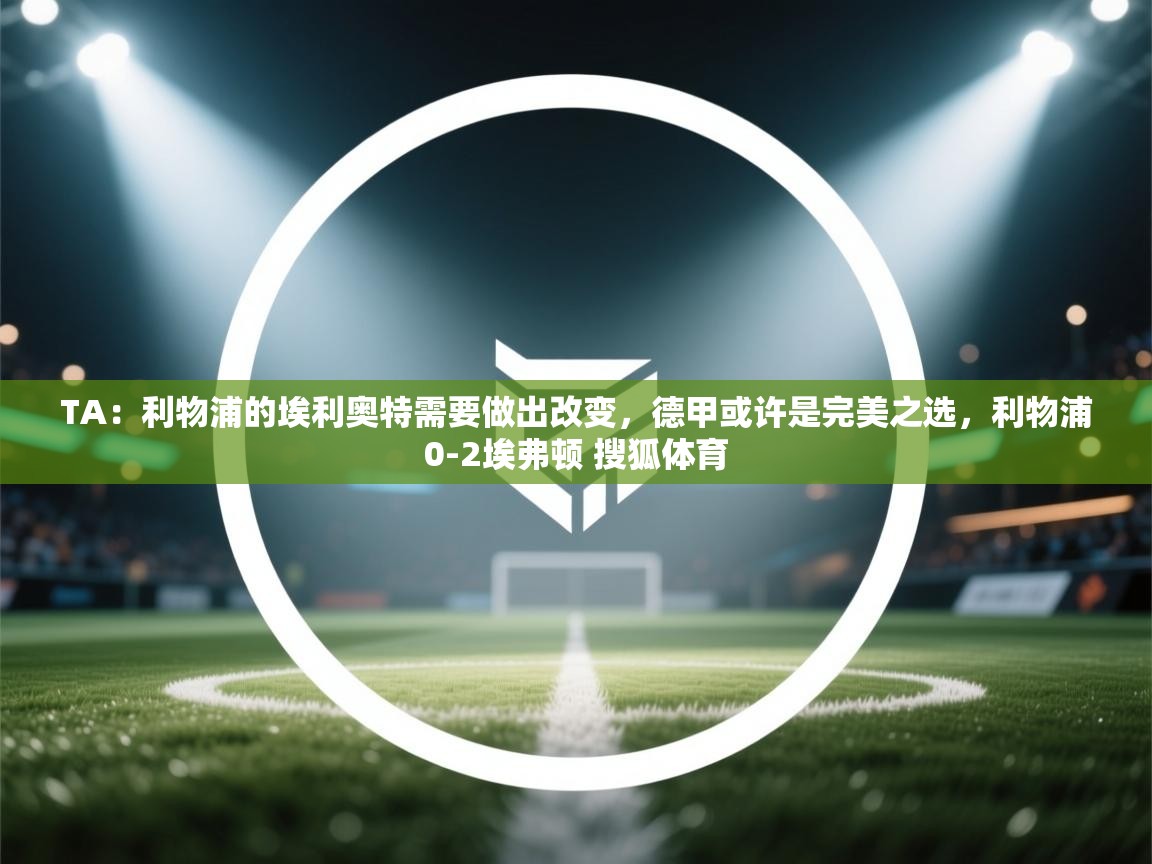 TA：利物浦的埃利奥特需要做出改变，德甲或许是完美之选，利物浦0-2埃弗顿 搜狐体育  第1张