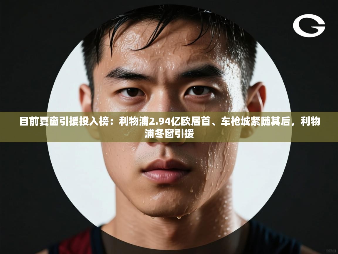 目前夏窗引援投入榜：利物浦2.94亿欧居首、车枪城紧随其后，利物浦冬窗引援