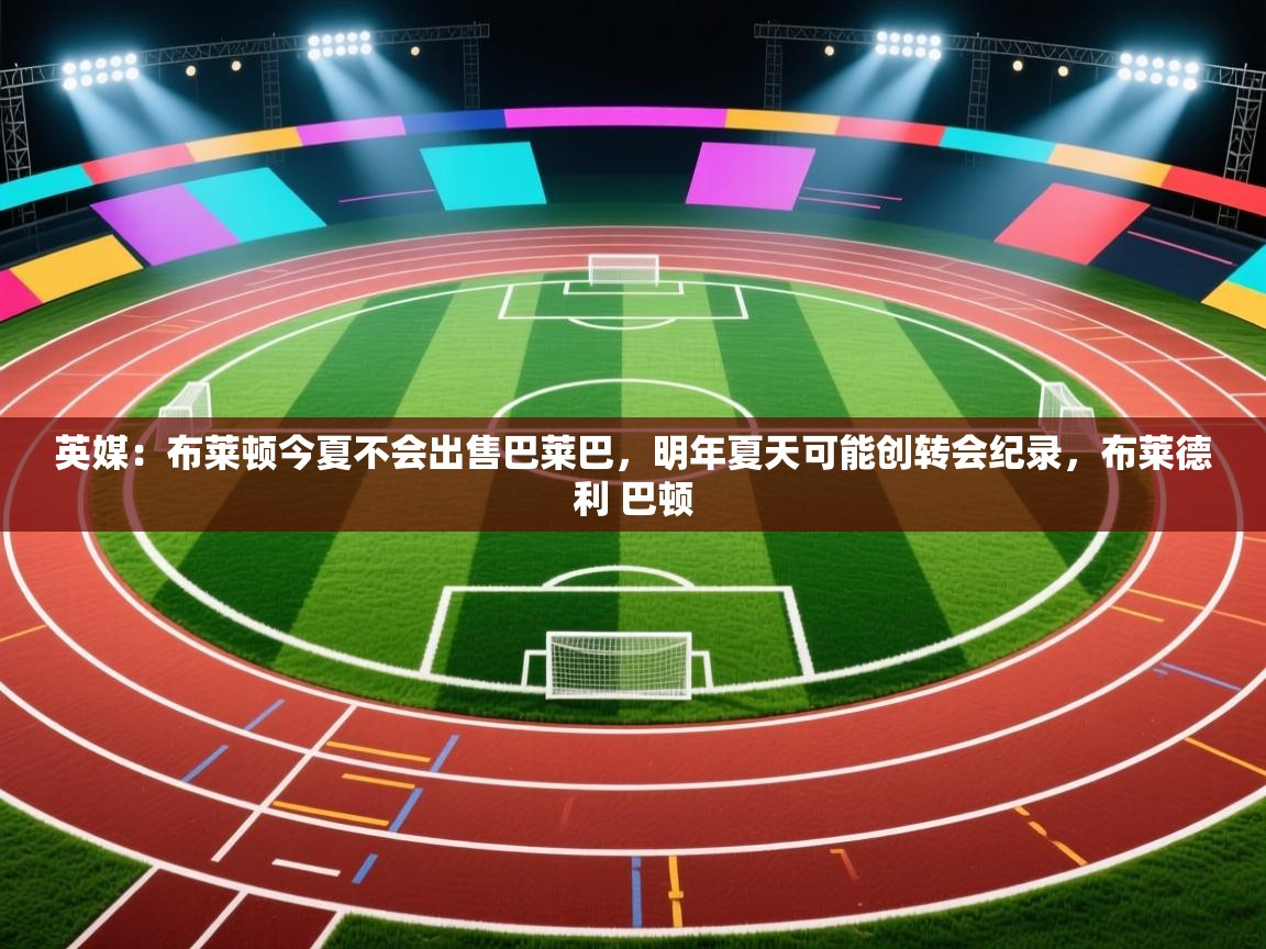 英媒：布莱顿今夏不会出售巴莱巴，明年夏天可能创转会纪录，布莱德利 巴顿