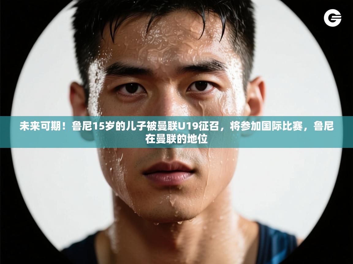 未来可期！鲁尼15岁的儿子被曼联U19征召，将参加国际比赛，鲁尼在曼联的地位