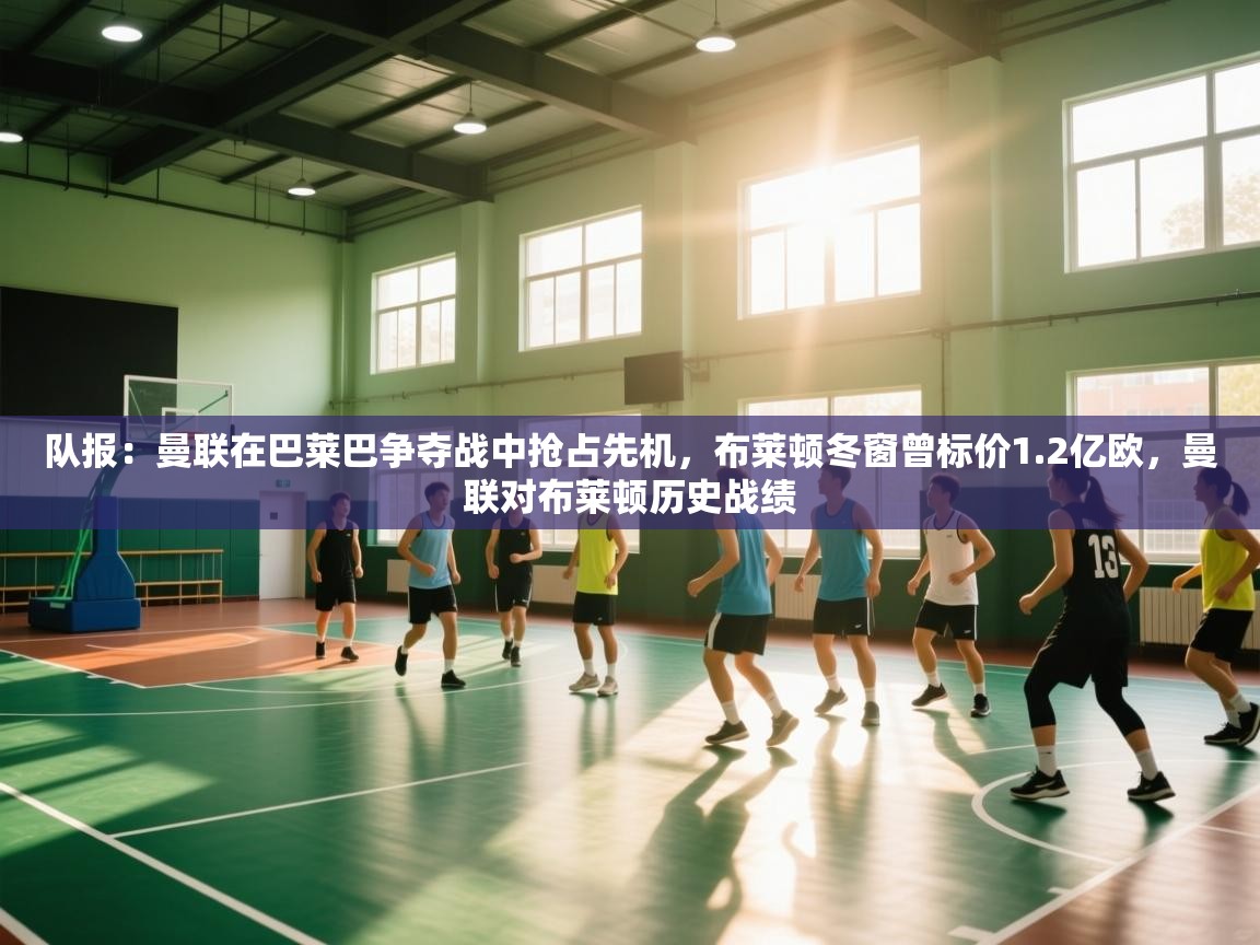 队报：曼联在巴莱巴争夺战中抢占先机，布莱顿冬窗曾标价1.2亿欧，曼联对布莱顿历史战绩