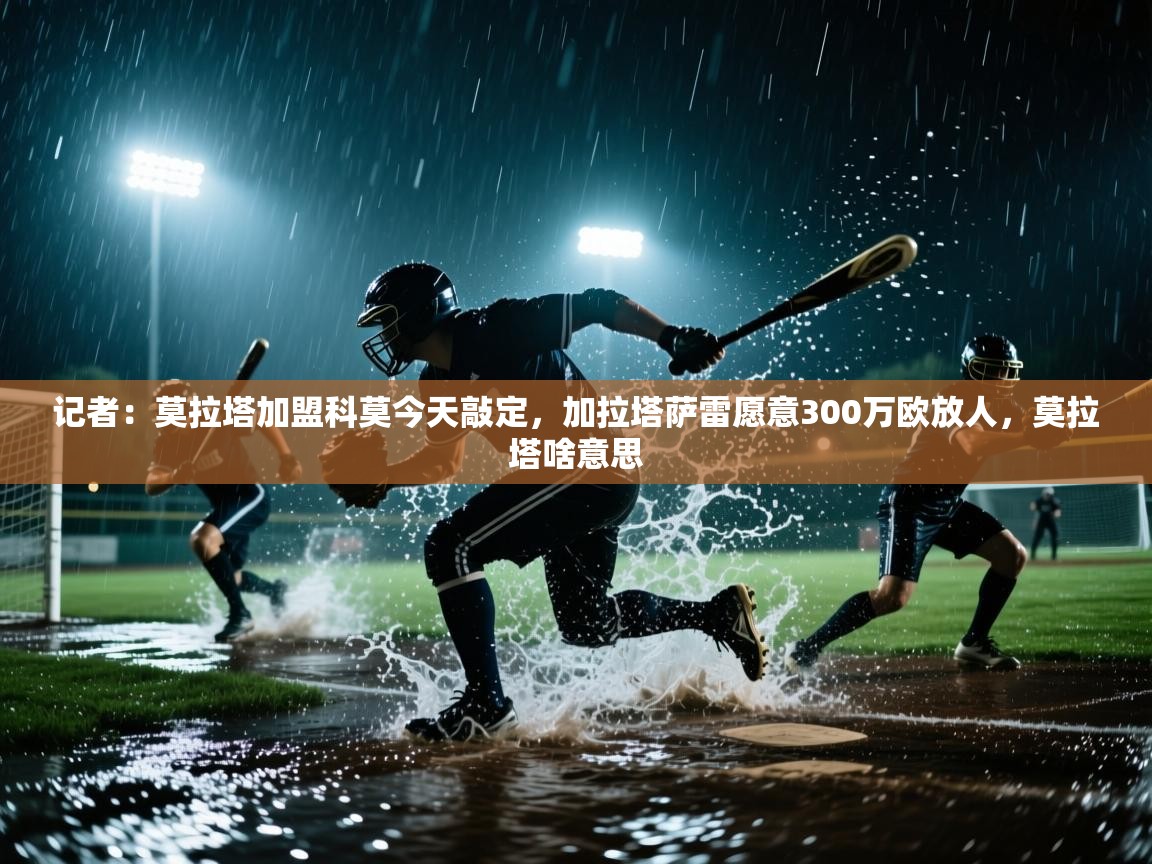 记者：莫拉塔加盟科莫今天敲定，加拉塔萨雷愿意300万欧放人，莫拉塔啥意思