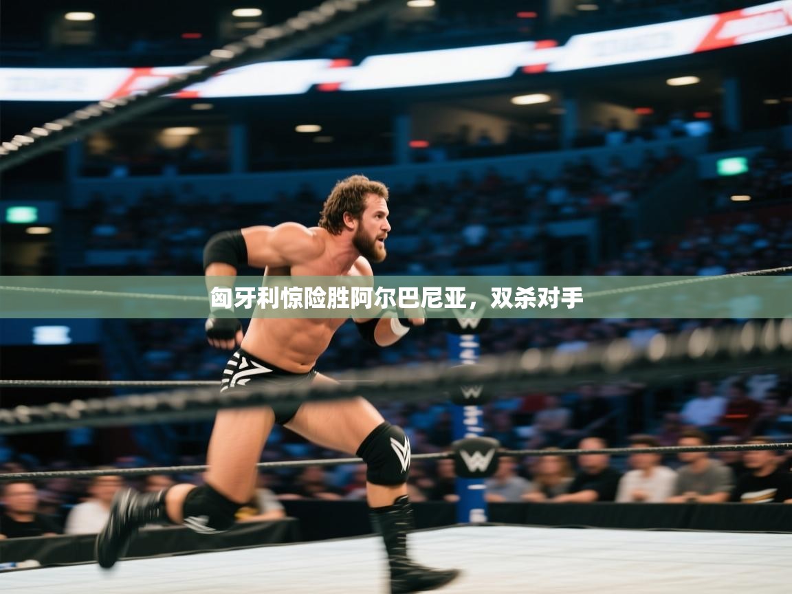 匈牙利惊险胜阿尔巴尼亚，双杀对手