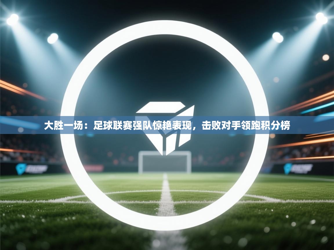 大胜一场：足球联赛强队惊艳表现，击败对手领跑积分榜